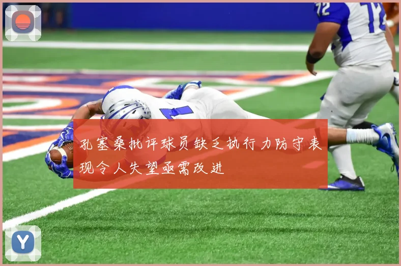 孔塞桑批评球员缺乏执行力防守表现令人失望亟需改进
