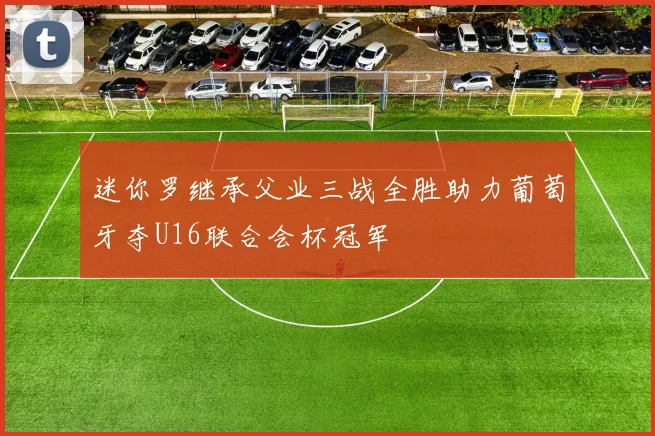 迷你罗继承父业三战全胜助力葡萄牙夺U16联合会杯冠军