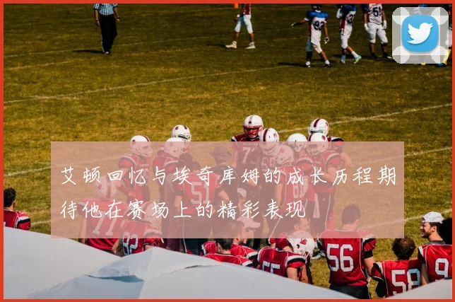 艾顿回忆与埃奇库姆的成长历程期待他在赛场上的精彩表现