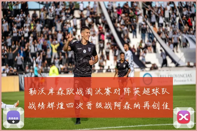 勒沃库森欧战淘汰赛对阵英超球队战绩辉煌四次晋级战阿森纳再创佳绩