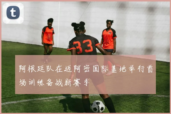 阿根廷队在迈阿密国际基地举行首场训练备战新赛季