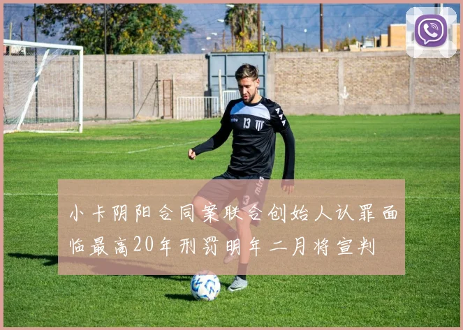 小卡阴阳合同案联合创始人认罪面临最高20年刑罚明年二月将宣判
