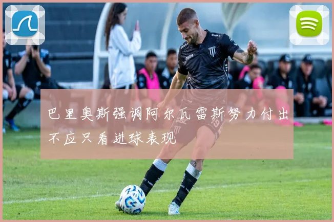 巴里奥斯强调阿尔瓦雷斯努力付出不应只看进球表现
