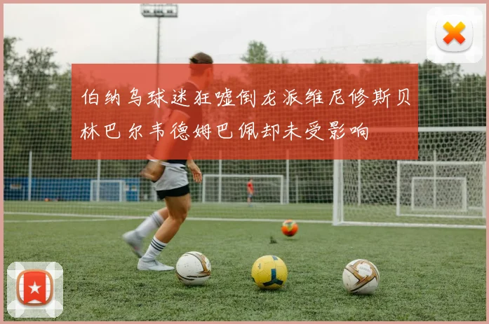 伯纳乌球迷狂嘘倒龙派维尼修斯贝林巴尔韦德姆巴佩却未受影响