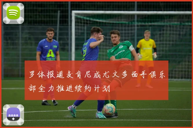 罗体报道麦肯尼成尤文多面手俱乐部全力推进续约计划