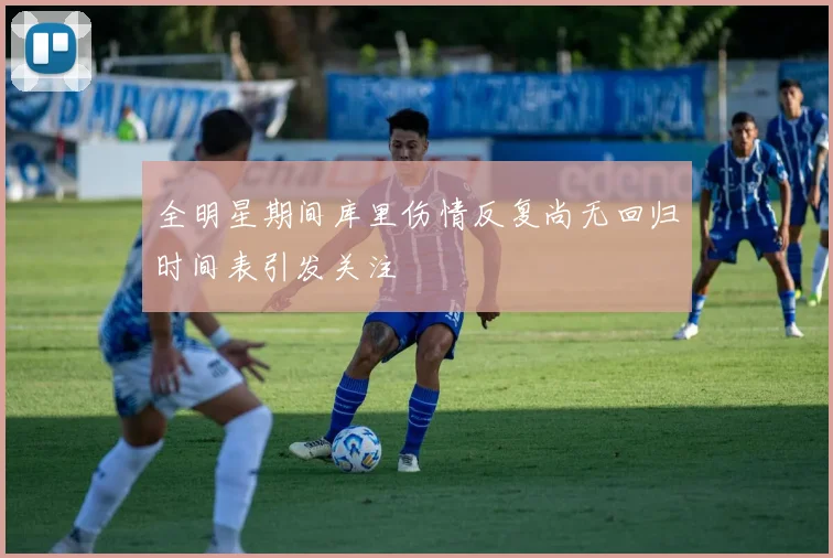 全明星期间库里伤情反复尚无回归时间表引发关注