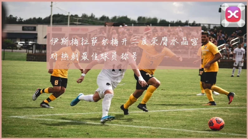 伊斯梅拉萨尔梅开二度荣膺水晶宫对热刺最佳球员称号