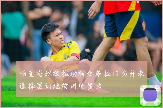 帕奎塔积极推动转会弗拉门戈并未选择罢训继续训练努力