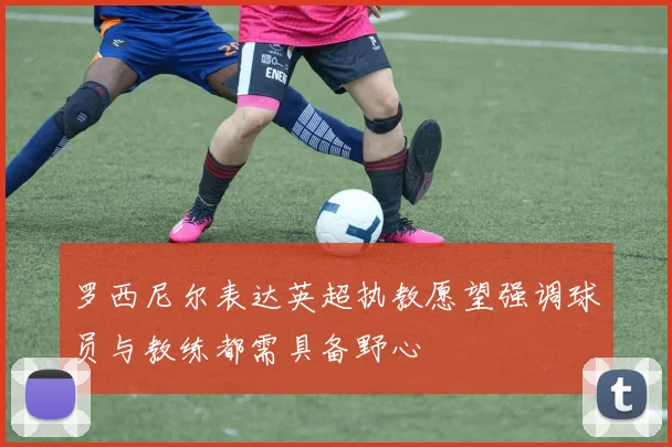 罗西尼尔表达英超执教愿望强调球员与教练都需具备野心