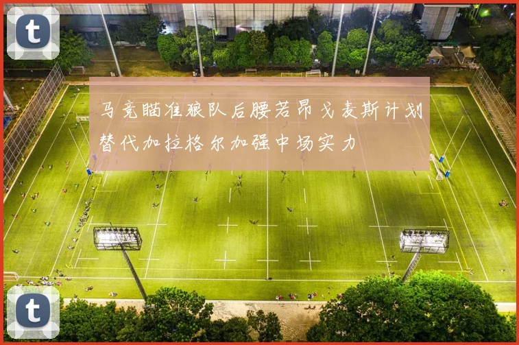 马竞瞄准狼队后腰若昂戈麦斯计划替代加拉格尔加强中场实力