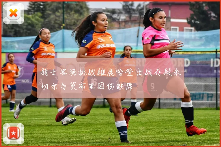骑士客场挑战雄鹿哈登出战存疑米切尔与莫布里因伤缺席