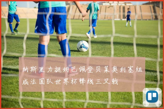 纳斯里力挺姆巴佩登贝莱奥利塞组成法国队世界杯锋线三叉戟