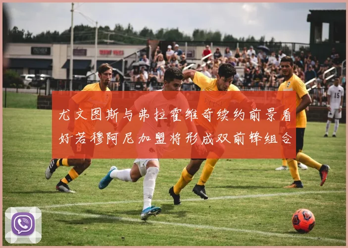 尤文图斯与弗拉霍维奇续约前景看好若穆阿尼加盟将形成双前锋组合