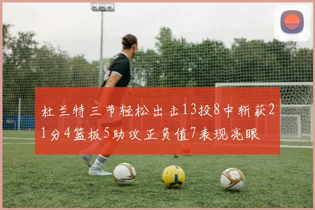 杜兰特三节轻松出击13投8中斩获21分4篮板5助攻正负值7表现亮眼
