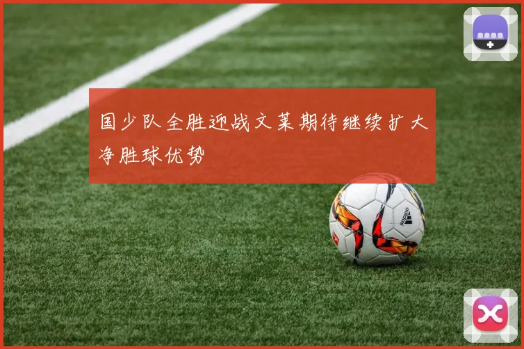 国少队全胜迎战文莱期待继续扩大净胜球优势
