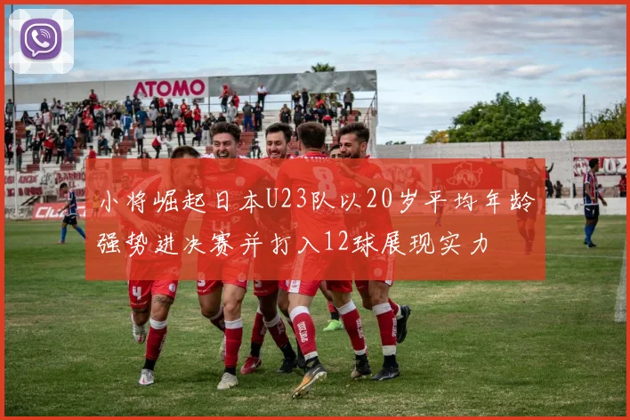 小将崛起日本U23队以20岁平均年龄强势进决赛并打入12球展现实力