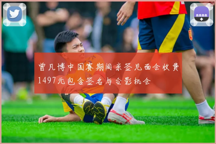 曾凡博中国赛期间亲签见面会收费1497元包含签名与合影机会