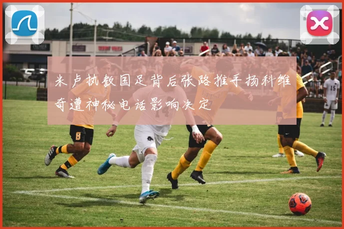 米卢执教国足背后张路推手扬科维奇遭神秘电话影响决定