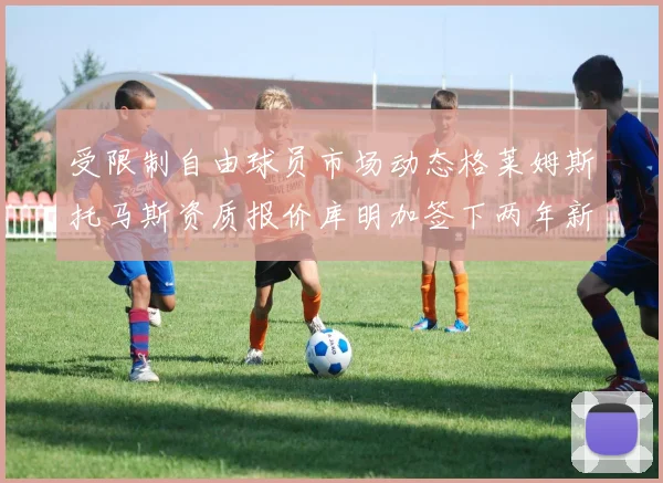 受限制自由球员市场动态格莱姆斯托马斯资质报价库明加签下两年新合同
