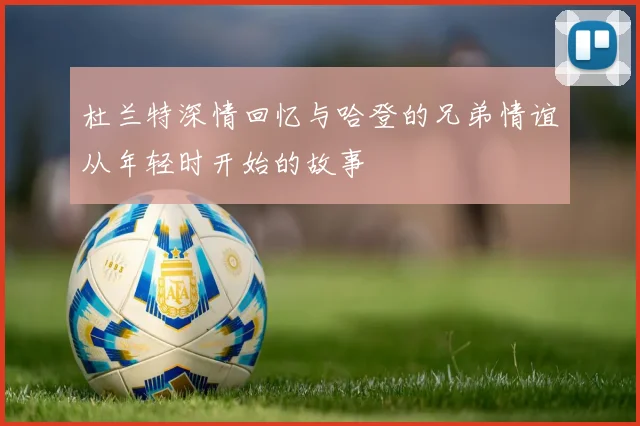 杜兰特深情回忆与哈登的兄弟情谊从年轻时开始的故事