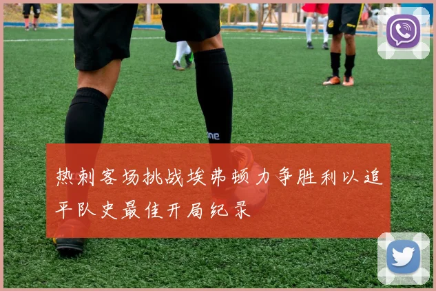 热刺客场挑战埃弗顿力争胜利以追平队史最佳开局纪录