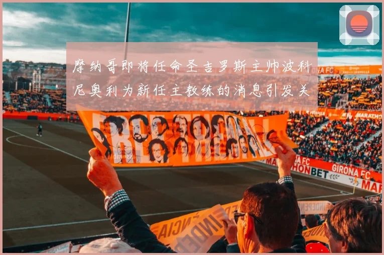 摩纳哥即将任命圣吉罗斯主帅波科尼奥利为新任主教练的消息引发关注