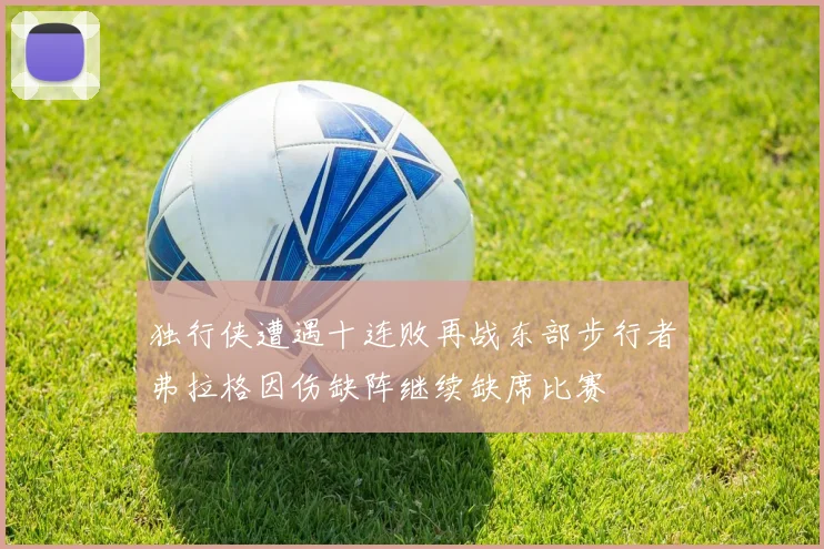 独行侠遭遇十连败再战东部步行者弗拉格因伤缺阵继续缺席比赛