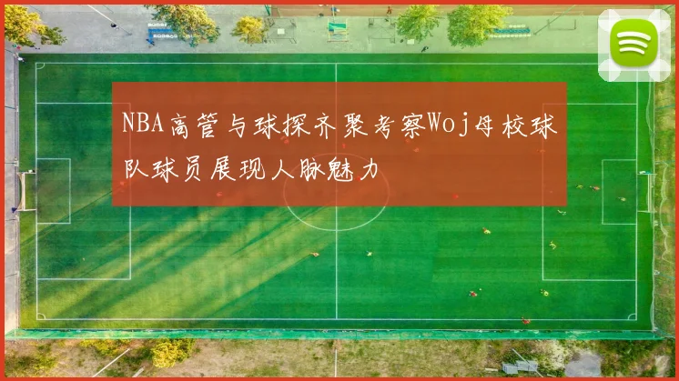 NBA高管与球探齐聚考察Woj母校球队球员展现人脉魅力