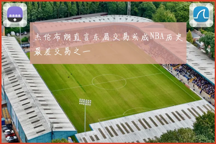 杰伦布朗直言东眉交易或成NBA历史最差交易之一