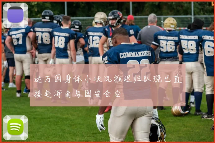 达万因身体小状况推迟归队现已直接赴海南与国安会合