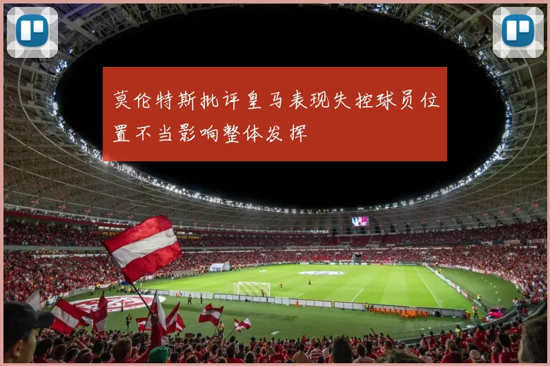 莫伦特斯批评皇马表现失控球员位置不当影响整体发挥