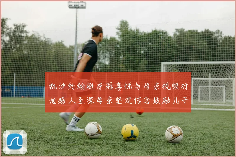 凯沙约翰逊夺冠喜悦与母亲视频对话感人至深母亲坚定信念鼓励儿子追梦
