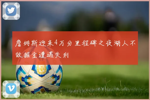 詹姆斯迎来4万分里程碑之夜湖人不敌掘金遭遇失利