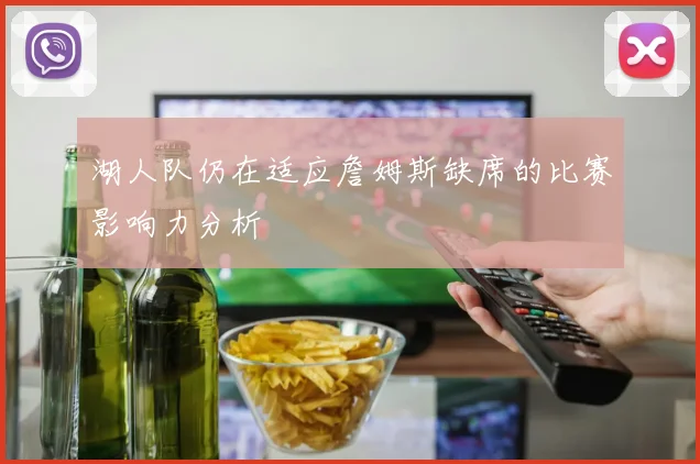 湖人队仍在适应詹姆斯缺席的比赛影响力分析