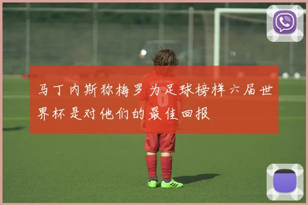 马丁内斯称梅罗为足球榜样六届世界杯是对他们的最佳回报