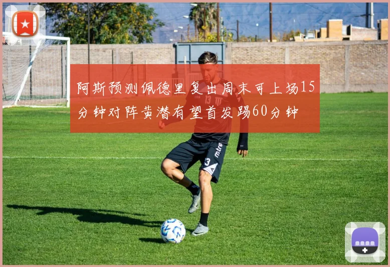 阿斯预测佩德里复出周末可上场15分钟对阵黄潜有望首发踢60分钟