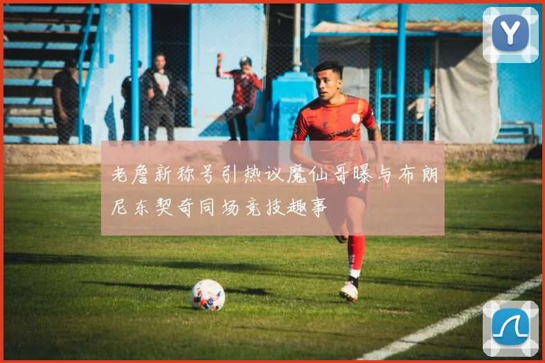 老詹新称号引热议魔仙哥曝与布朗尼东契奇同场竞技趣事