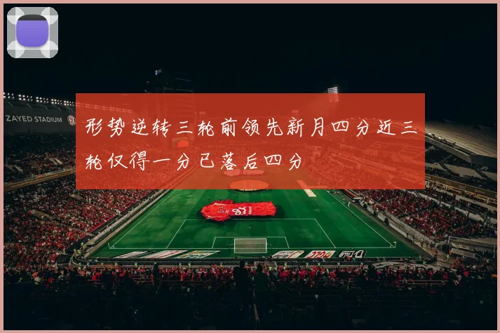 形势逆转三轮前领先新月四分近三轮仅得一分已落后四分