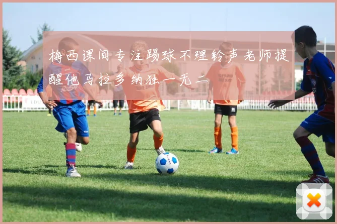 梅西课间专注踢球不理铃声老师提醒他马拉多纳独一无二