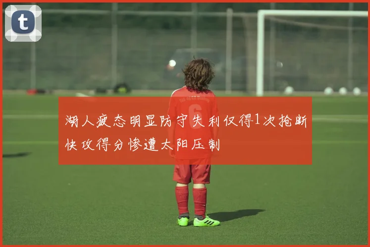 湖人疲态明显防守失利仅得1次抢断快攻得分惨遭太阳压制