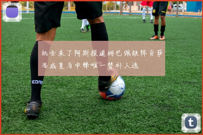 机会来了阿斯报道姆巴佩缺阵贡萨洛成皇马中锋唯一替补人选