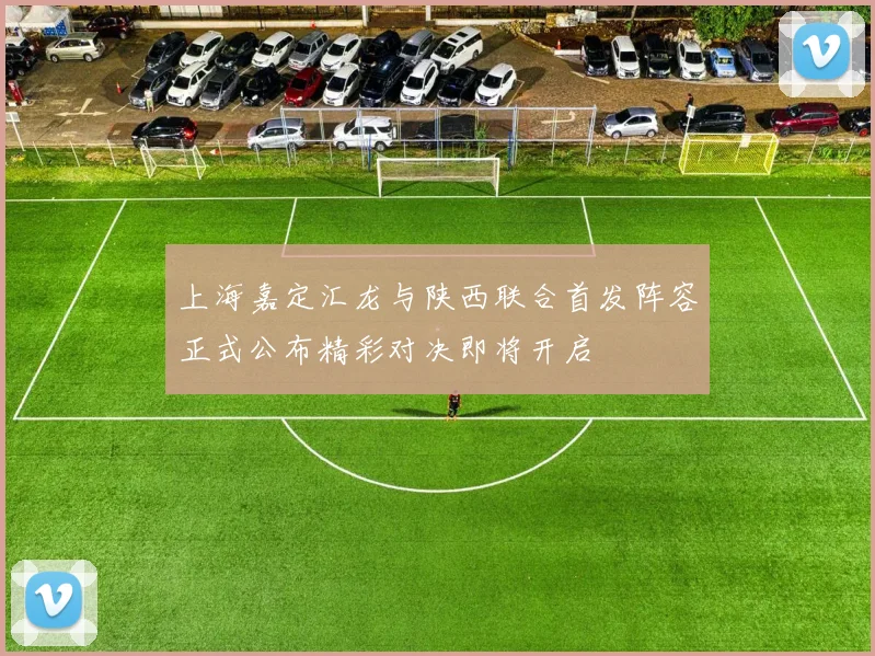 上海嘉定汇龙与陕西联合首发阵容正式公布精彩对决即将开启