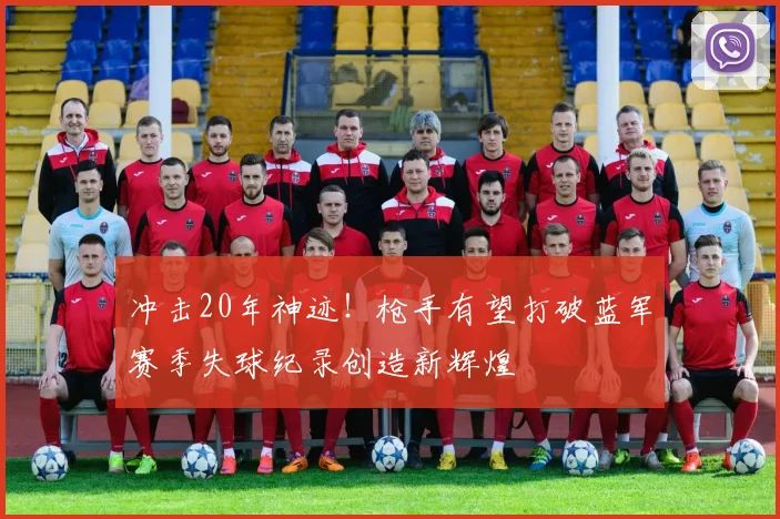 冲击20年神迹！枪手有望打破蓝军赛季失球纪录创造新辉煌