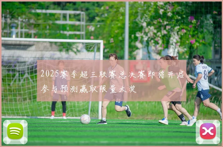2025赛季超三联赛总决赛即将开启参与预测赢取限量大奖