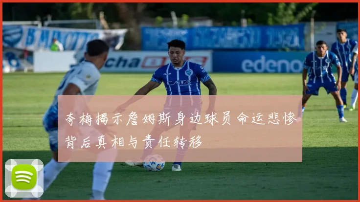 夸梅揭示詹姆斯身边球员命运悲惨背后真相与责任转移