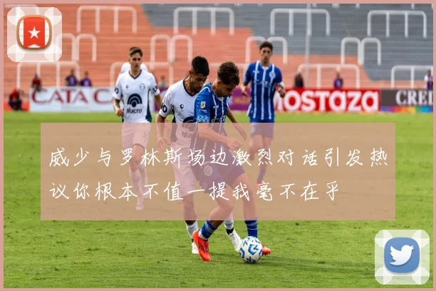 威少与罗林斯场边激烈对话引发热议你根本不值一提我毫不在乎