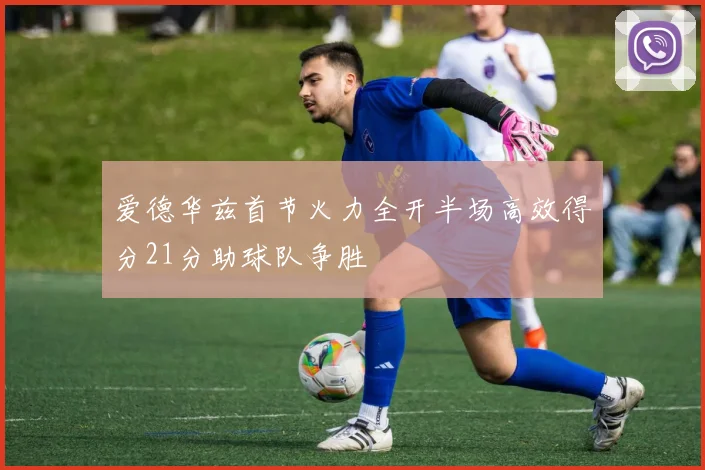 爱德华兹首节火力全开半场高效得分21分助球队争胜