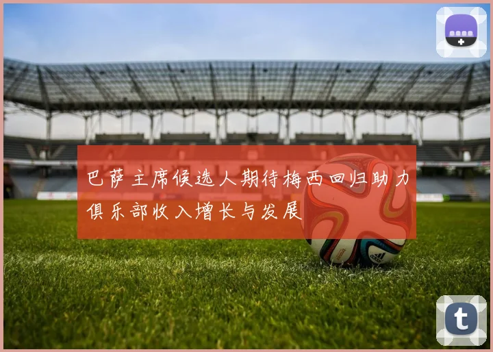 巴萨主席候选人期待梅西回归助力俱乐部收入增长与发展