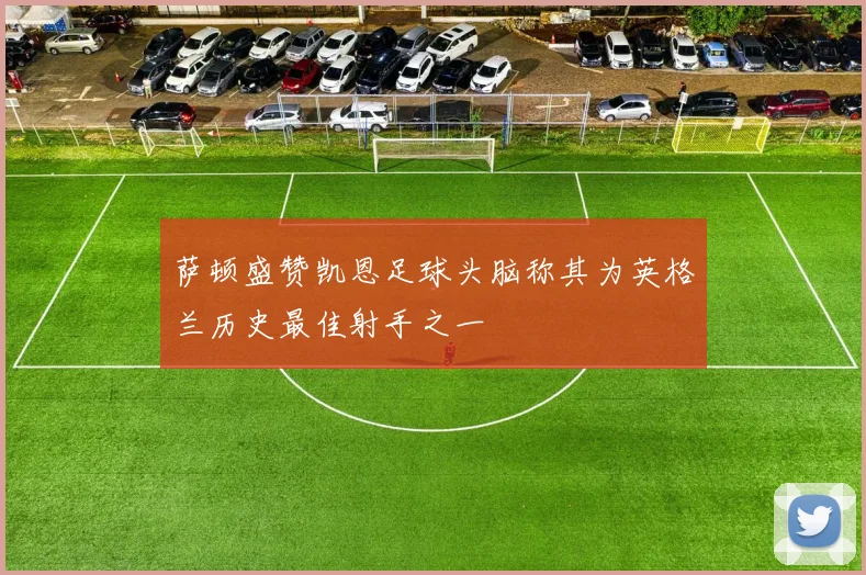 萨顿盛赞凯恩足球头脑称其为英格兰历史最佳射手之一