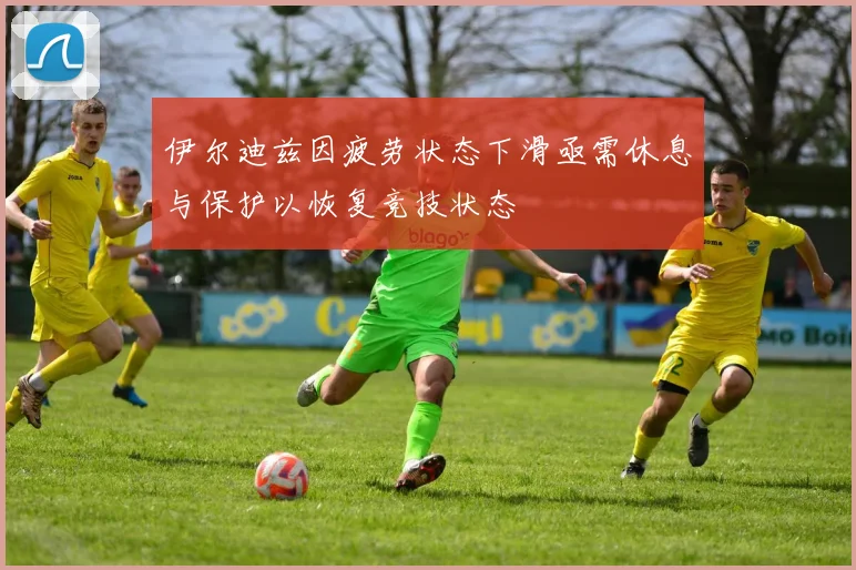 伊尔迪兹因疲劳状态下滑亟需休息与保护以恢复竞技状态